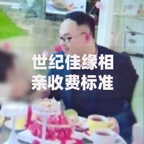 世纪佳缘相亲收费标准2025最新价格表及避坑指南