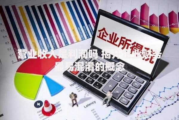 营业收入是利润吗 揭开企业财务最易混淆的概念