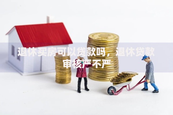 退休买房可以贷款吗,退休贷款审核严不严 退休买房可以贷款吗,退休贷款审核严不严
