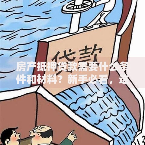 房产抵押贷款需要什么条件和材料？新手必看，这些要点帮你快速办下来