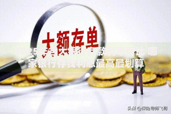 2025年各大银行存款利率对比 哪家银行存钱利息最高最划算
