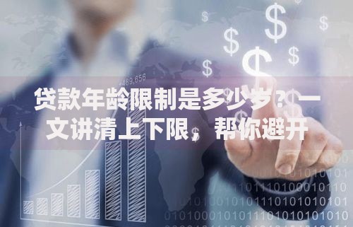 贷款年龄限制是多少岁？一文讲清上下限，帮你避开贷款误区！