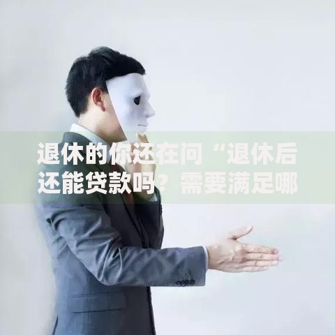 退休的你还在问“退休后还能贷款吗？需要满足哪些条件？”别再疑惑答案都在这！