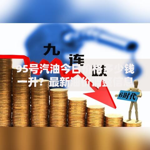 95号汽油今日价格多少钱一升？最新油价调整信息实时更新