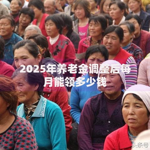 2025年养老金调整后每月能领多少钱