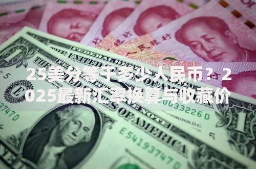 25美分等于多少人民币？2025最新汇率换算与收藏价值解析