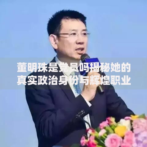 董明珠是党员吗揭秘她的真实政治身份与辉煌职业成就