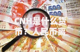 CNH是什么货币？人民币离岸市场的全面解析与投资指南