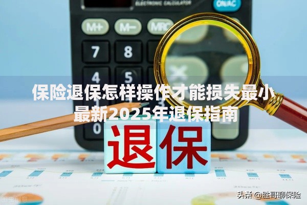 保险退保怎样操作才能损失最小 最新2025年退保指南