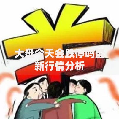 大盘今天会跌停吗最新行情分析