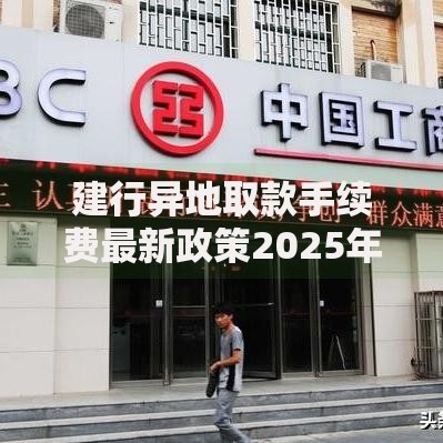建行异地取款手续费最新政策2025年同行跨省取现是否收费全解析