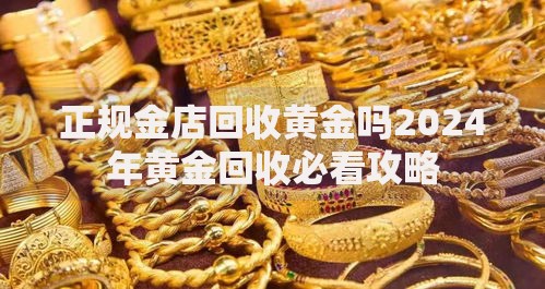 正规金店回收黄金吗2024年黄金回收必看攻略