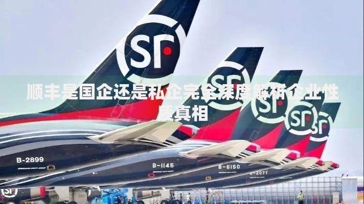 顺丰是国企还是私企完全深度解析企业性质真相