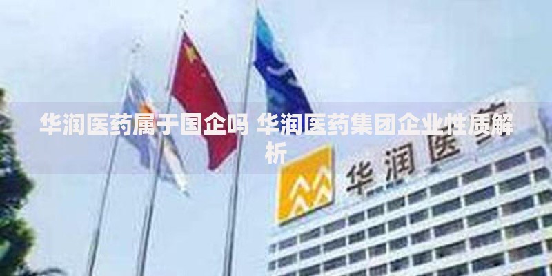 华润医药属于国企吗 华润医药集团企业性质解析