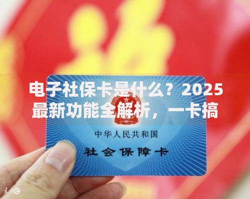 电子社保卡是什么？2025最新功能全解析，一卡搞定就医养老出行