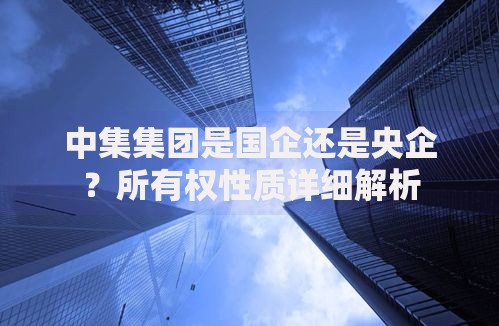 中集集团是国企还是央企？所有权性质详细解析