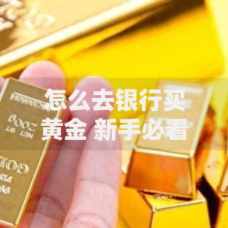 怎么去银行买黄金 新手必看的黄金投资购买全攻略