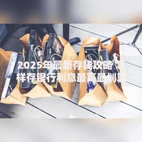 2025年最新存钱攻略 怎样存银行利息最高最划算