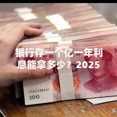 银行存一个亿一年利息能拿多少？2025年最新大额存款利率全解析