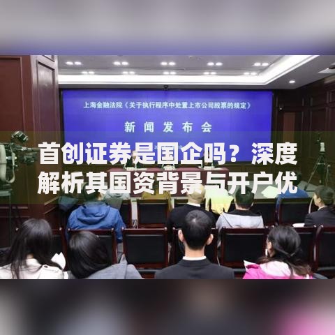 首创证券是国企吗？深度解析其国资背景与开户优势