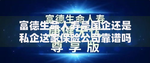 富德生命人寿是国企还是私企这家保险公司靠谱吗