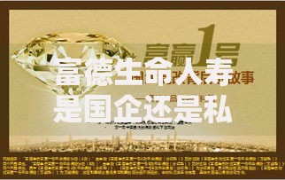 富德生命人寿是国企还是私企这家保险公司靠谱吗