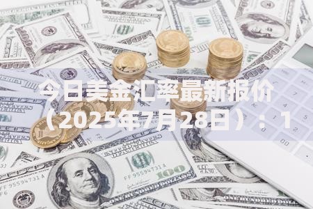 今日美金汇率最新报价（2025年7月28日）：1美元兑换7.1678人民币