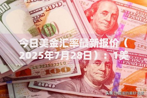 今日美金汇率最新报价（2025年7月28日）：1美元兑换7.1678人民币