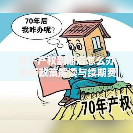 房子产权到期后怎么办 最新政策解读与续期费用全指南