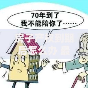 房子产权到期后怎么办 最新政策解读与续期费用全指南