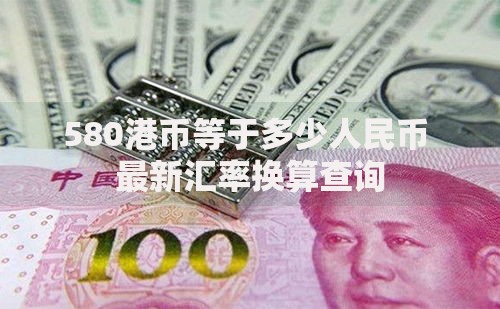 580港币等于多少人民币 最新汇率换算查询