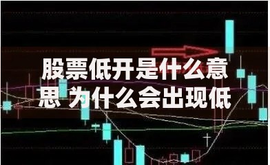 股票低开是什么意思 为什么会出现低开现象及应对策略