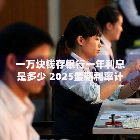 一万块钱存银行一年利息是多少 2025最新利率计算