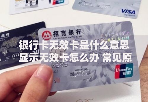 银行卡无效卡是什么意思 显示无效卡怎么办 常见原因及解决办法