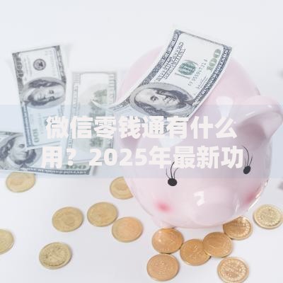 微信零钱通有什么用？2025年最新功能介绍与使用技巧全解析