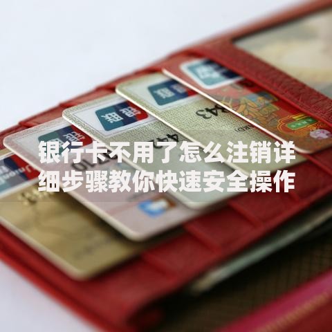 银行卡不用了怎么注销详细步骤教你快速安全操作
