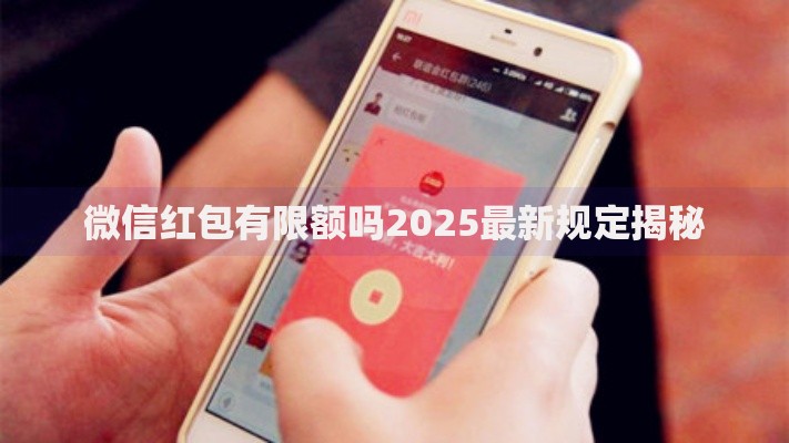 微信红包有限额吗2025最新规定揭秘