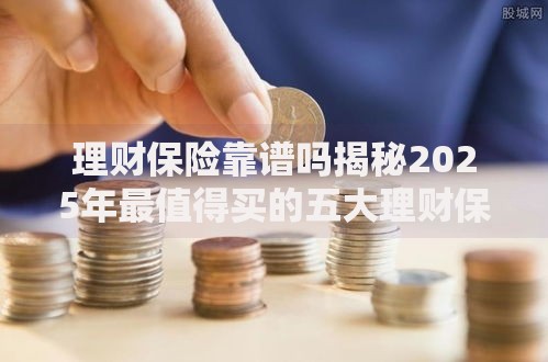 理财保险靠谱吗揭秘2025年最值得买的五大理财保险产品