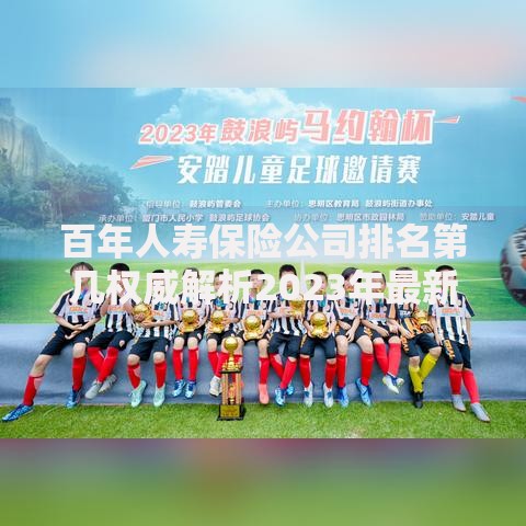 百年人寿保险公司排名第几权威解析2023年最新行业榜单全面揭晓