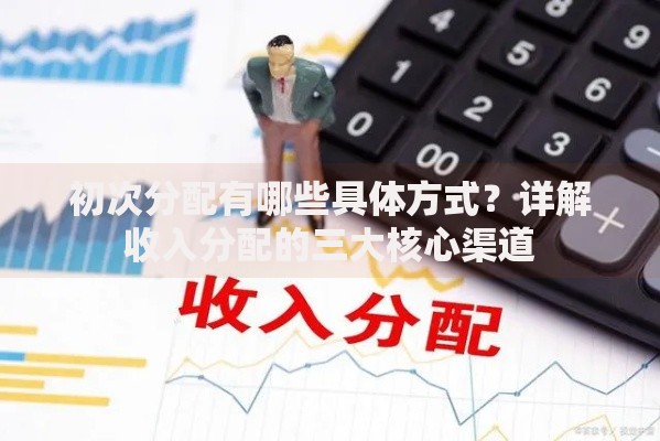 初次分配有哪些具体方式？详解收入分配的三大核心渠道