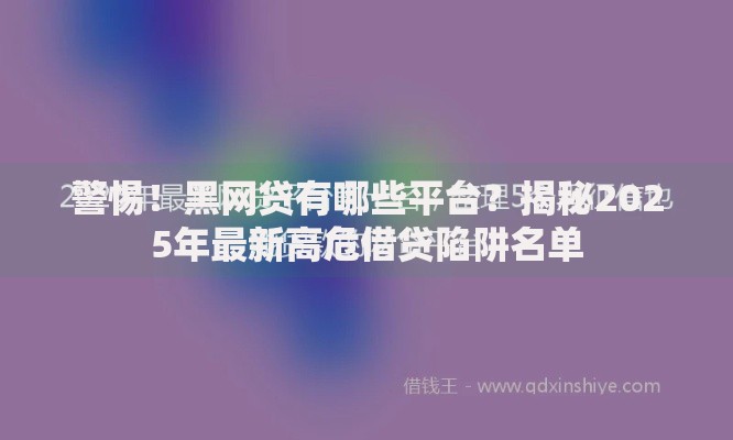 警惕！黑网贷有哪些平台？揭秘2025年最新高危借贷陷阱名单