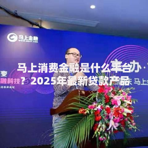 马上消费金融是什么平台？2025年最新贷款产品全解析