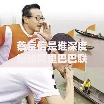 蔡崇信是谁深度揭秘阿里巴巴联合创始人的传奇故事与成功秘诀