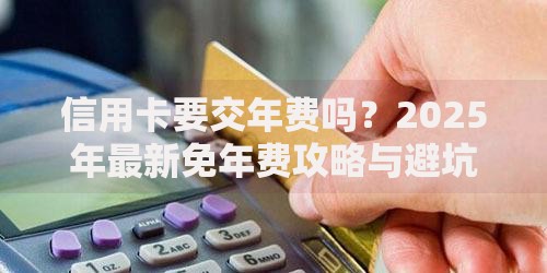 信用卡要交年费吗？2025年最新免年费攻略与避坑指南