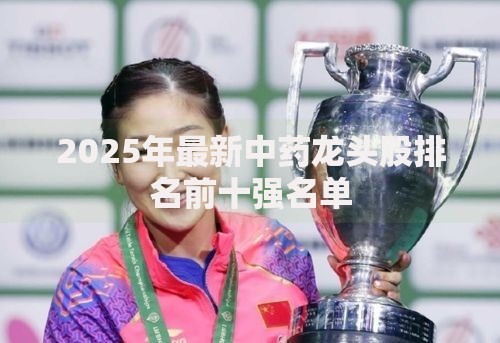 2025年最新中药龙头股排名前十强名单