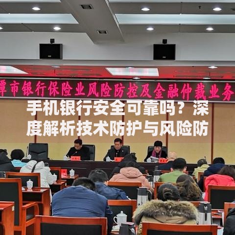 手机银行安全可靠吗？深度解析技术防护与风险防范机制