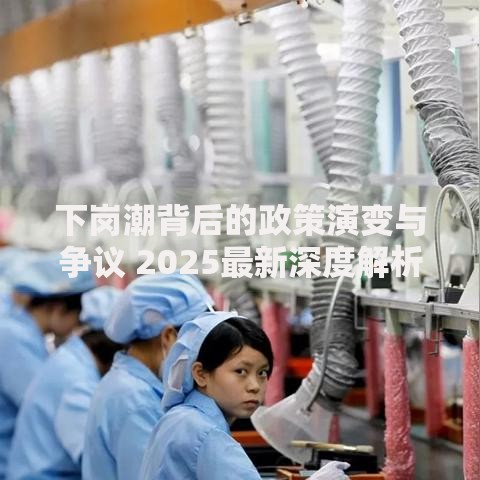 下岗潮背后的政策演变与争议 2025最新深度解析