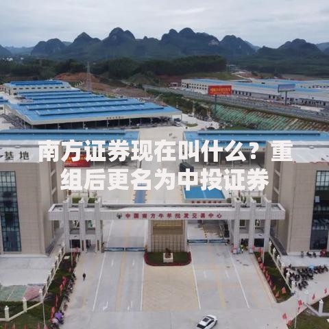 南方证券现在叫什么？重组后更名为中投证券