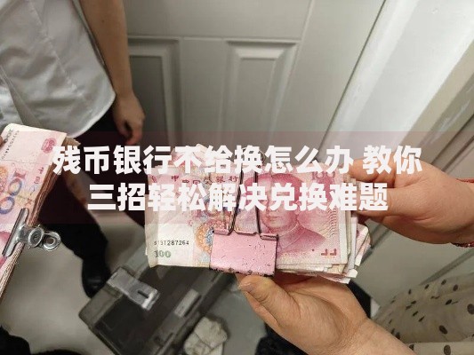 残币银行不给换怎么办 教你三招轻松解决兑换难题