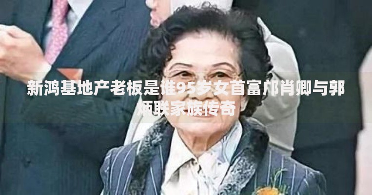 新鸿基地产老板是谁95岁女首富邝肖卿与郭炳联家族传奇